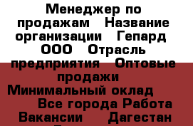 Менеджер по продажам › Название организации ­ Гепард, ООО › Отрасль предприятия ­ Оптовые продажи › Минимальный оклад ­ 30 000 - Все города Работа » Вакансии   . Дагестан респ.,Геологоразведка п.